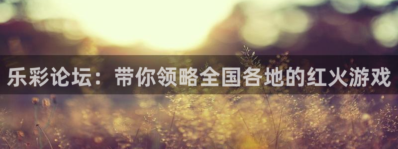 好彩运快：乐彩论坛：带你领略全国各地的红火游戏